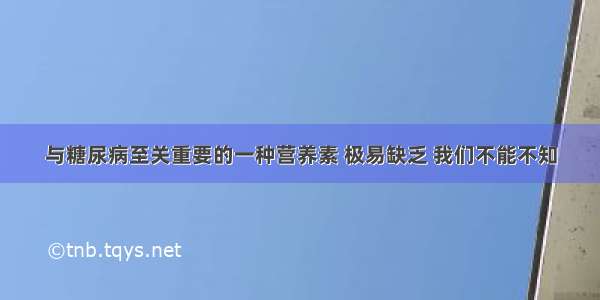 与糖尿病至关重要的一种营养素 极易缺乏 我们不能不知