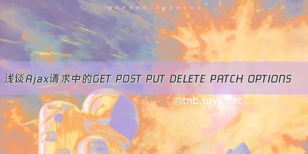 浅谈Ajax请求中的GET POST PUT DELETE PATCH OPTIONS