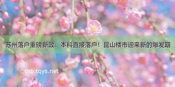 苏州落户重磅新政：本科直接落户！昆山楼市迎来新的爆发期