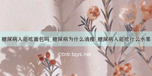 糖尿病人能吃面包吗_糖尿病为什么消瘦_糖尿病人能吃什么水果