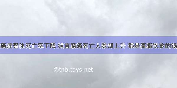 癌症整体死亡率下降 结直肠癌死亡人数却上升 都是高脂饮食的锅