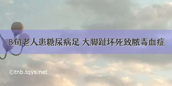 8旬老人患糖尿病足 大脚趾坏死致脓毒血症