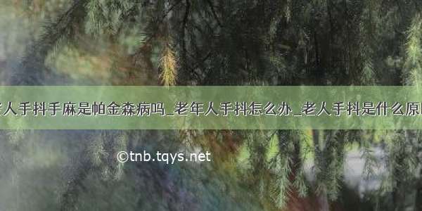 老人手抖手麻是帕金森病吗_老年人手抖怎么办_老人手抖是什么原因