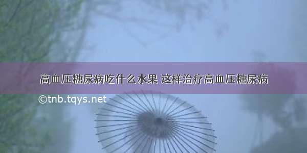 高血压糖尿病吃什么水果 这样治疗高血压糖尿病