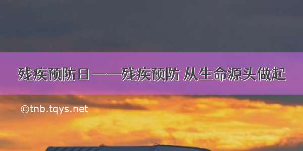 残疾预防日——残疾预防 从生命源头做起