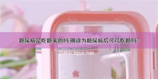 糖尿病是吃糖来的吗 确诊为糖尿病后可以吃糖吗？