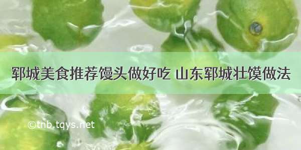 郓城美食推荐馒头做好吃 山东郓城壮馍做法