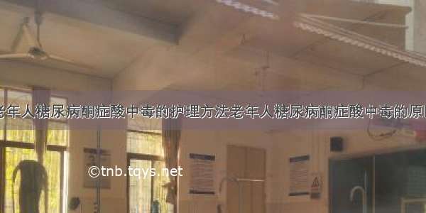 老年人糖尿病酮症酸中毒的护理方法老年人糖尿病酮症酸中毒的原因