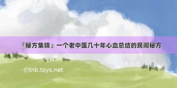 『秘方集锦』一个老中医几十年心血总结的民间秘方