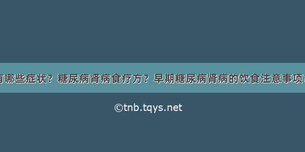 糖尿病肾病有哪些症状？糖尿病肾病食疗方？早期糖尿病肾病的饮食注意事项？糖尿病患者