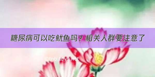 糖尿病可以吃鱿鱼吗？相关人群要注意了