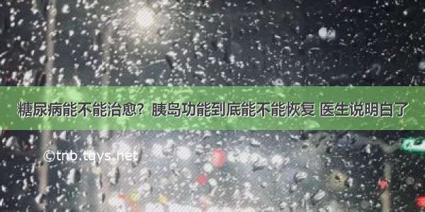 糖尿病能不能治愈？胰岛功能到底能不能恢复 医生说明白了