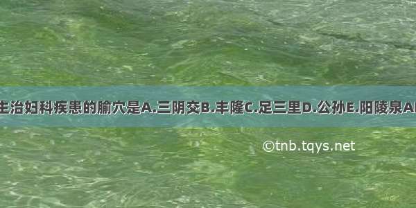 以下主治妇科疾患的腧穴是A.三阴交B.丰隆C.足三里D.公孙E.阳陵泉ABCDE