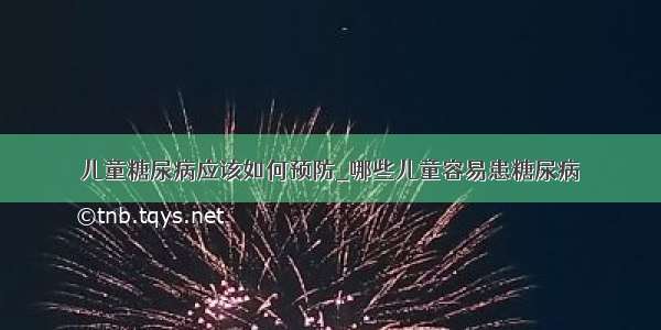 儿童糖尿病应该如何预防_哪些儿童容易患糖尿病