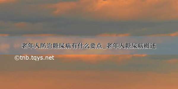 老年人防治糖尿病有什么要点_老年人糖尿病概述