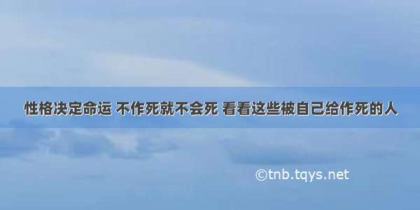 性格决定命运 不作死就不会死 看看这些被自己给作死的人