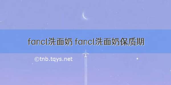 fancl洗面奶 fancl洗面奶保质期