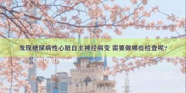 发现糖尿病性心脏自主神经病变 需要做哪些检查呢？