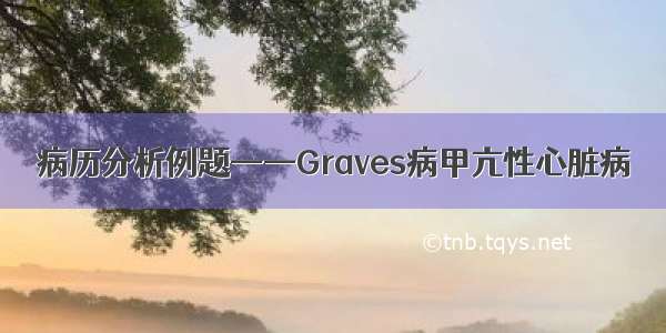 病历分析例题——Graves病甲亢性心脏病