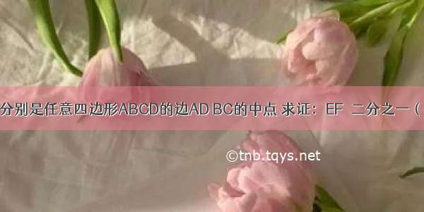 已知：E F分别是任意四边形ABCD的边AD BC的中点 求证：EF≤二分之一（AB+CD）