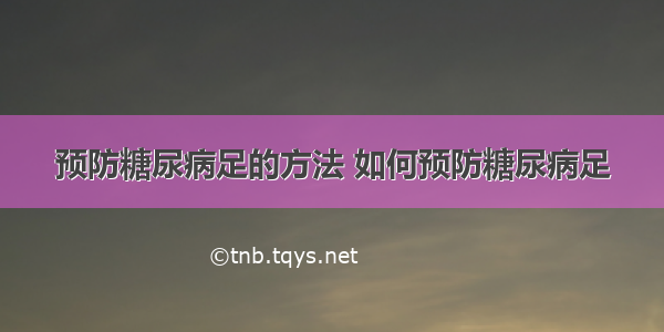 预防糖尿病足的方法 如何预防糖尿病足