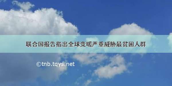 联合国报告指出全球变暖严重威胁最贫困人群