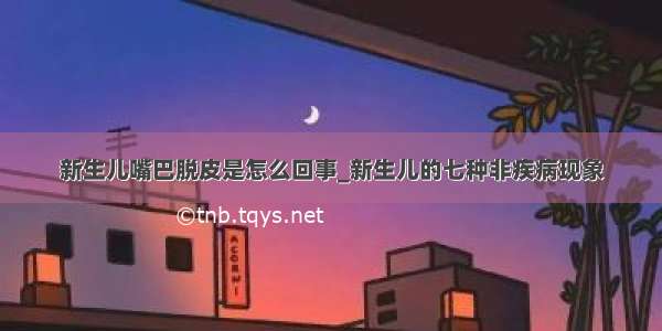 新生儿嘴巴脱皮是怎么回事_新生儿的七种非疾病现象