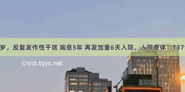 患者女 37岁。反复发作性干咳 喘息5年 再发加重6天入院。入院查体：T37℃ P120次