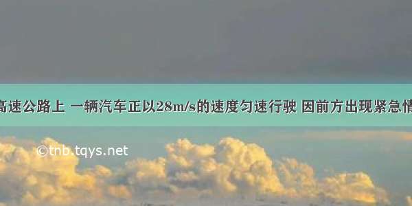 在平直的高速公路上 一辆汽车正以28m/s的速度匀速行驶 因前方出现紧急情况 司机立