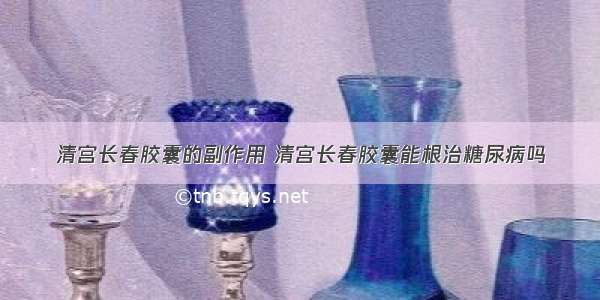 清宫长春胶囊的副作用 清宫长春胶囊能根治糖尿病吗