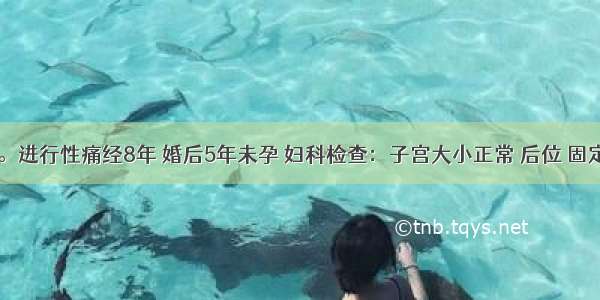 女 30岁。进行性痛经8年 婚后5年未孕 妇科检查：子宫大小正常 后位 固定 盆底可