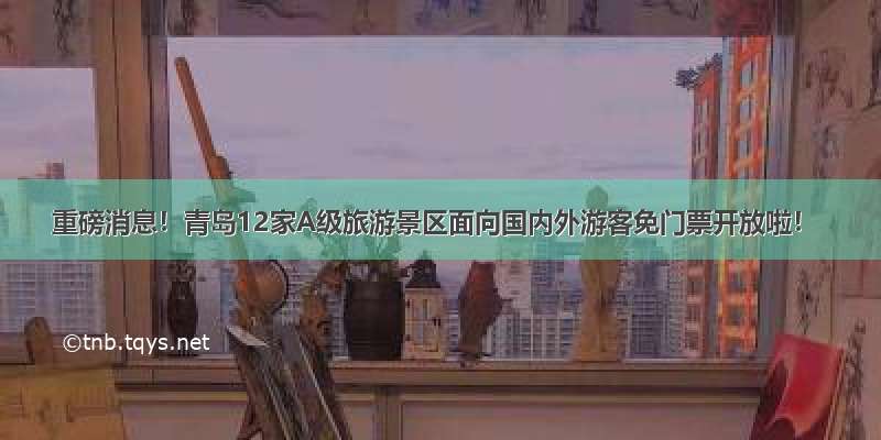 重磅消息！青岛12家A级旅游景区面向国内外游客免门票开放啦！