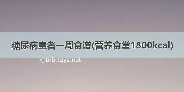 糖尿病患者一周食谱(营养食堂1800kcal)