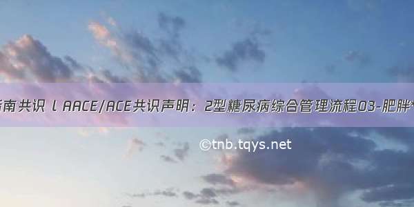 指南共识 l AACE/ACE共识声明：2型糖尿病综合管理流程03-肥胖**