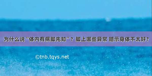 为什么说“体内有病脚先知”？脚上哪些异常 暗示身体不太好？