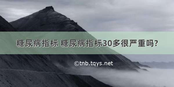 糖尿病指标 糖尿病指标30多很严重吗?