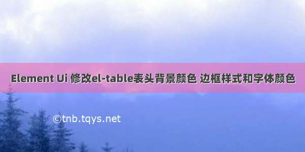 Element Ui 修改el-table表头背景颜色 边框样式和字体颜色