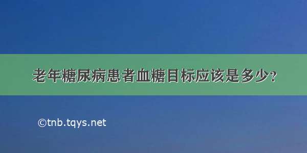 老年糖尿病患者血糖目标应该是多少？