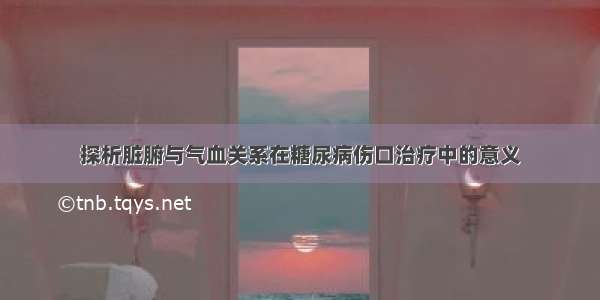 探析脏腑与气血关系在糖尿病伤口治疗中的意义