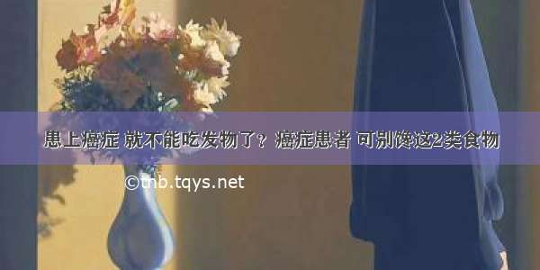 患上癌症 就不能吃发物了？癌症患者 可别馋这2类食物