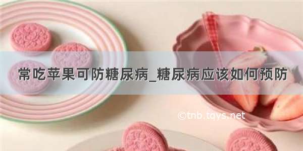 常吃苹果可防糖尿病_糖尿病应该如何预防