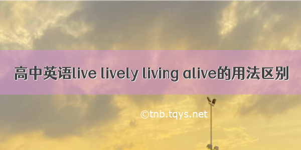 高中英语live lively living alive的用法区别