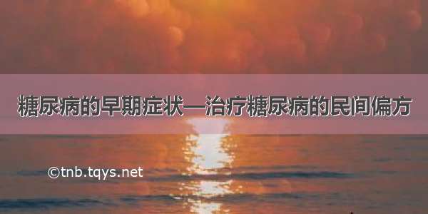 糖尿病的早期症状—治疗糖尿病的民间偏方