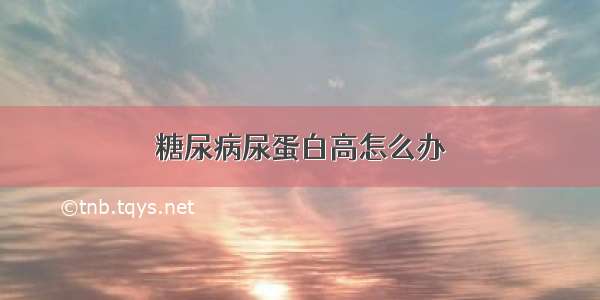 糖尿病尿蛋白高怎么办