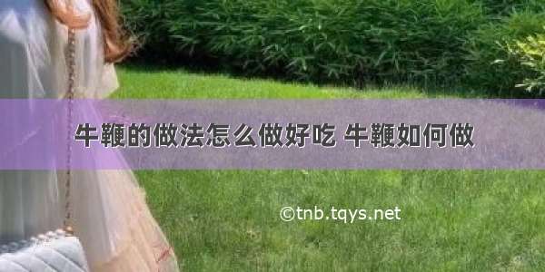 牛鞭的做法怎么做好吃 牛鞭如何做