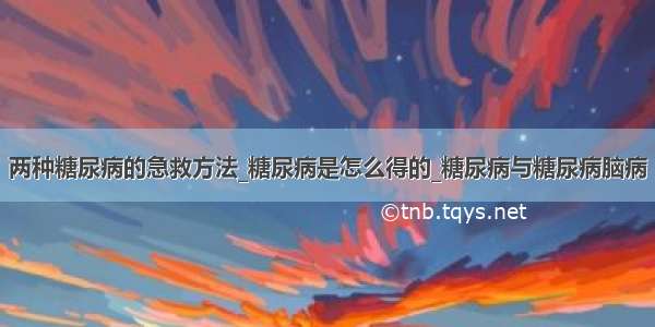 两种糖尿病的急救方法_糖尿病是怎么得的_糖尿病与糖尿病脑病