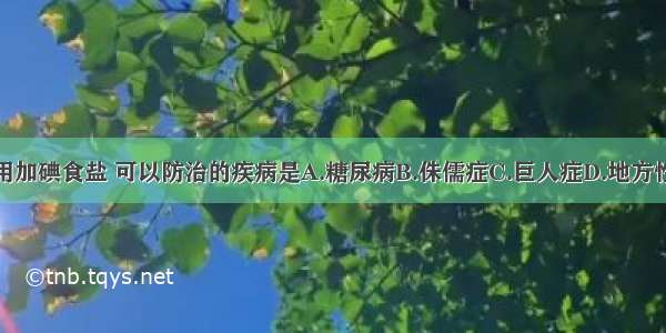 单选题食用加碘食盐 可以防治的疾病是A.糖尿病B.侏儒症C.巨人症D.地方性甲状腺肿