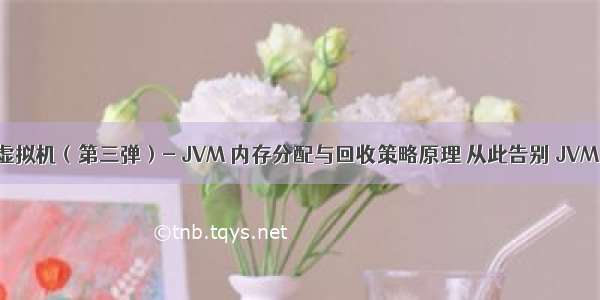 深入理解Java虚拟机（第三弹）- JVM 内存分配与回收策略原理 从此告别 JVM 内存分配文盲