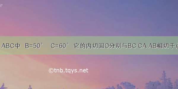 如图 在△ABC中 ∠B=50° ∠C=60° 它的内切圆O分别与BC CA AB相切于点D E F