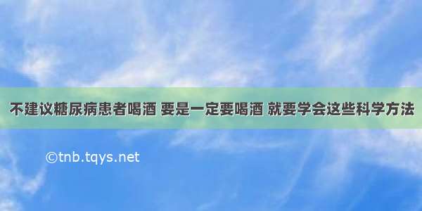 不建议糖尿病患者喝酒 要是一定要喝酒 就要学会这些科学方法